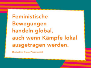 Artikelbild auf dem steht "Feministische Bewegungen handeln global, auch wenn Kämpfe lokal ausgetragen werden." Redaktion frauen*solidarität